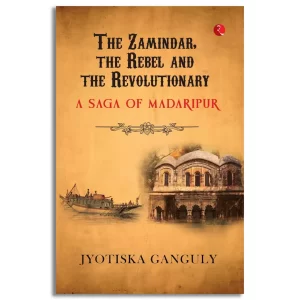 The Zamindar the Rebel and the Revolutionary: A Saga of Madaripur