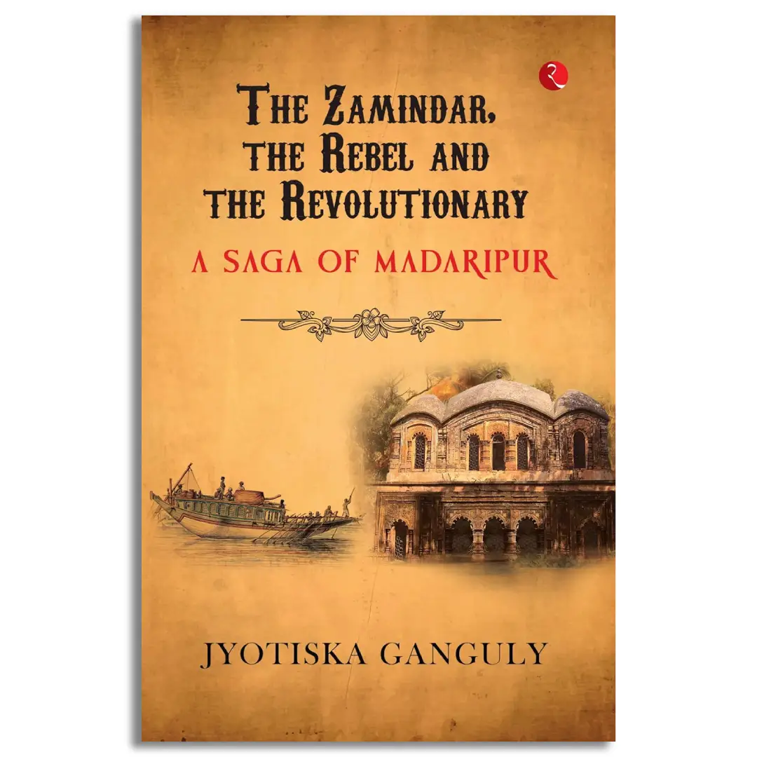 The Zamindar the Rebel and the Revolutionary: A Saga of Madaripur